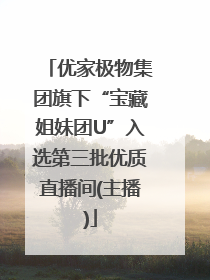 优家极物集团旗下“宝藏姐妹团U”入选第三批优质直播间(主播)