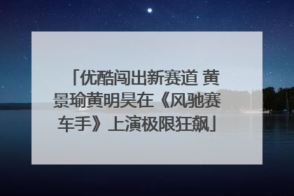 优酷闯出新赛道 黄景瑜黄明昊在《风驰赛车手》上演极限狂飙