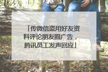 传微信盗用好友资料评论朋友圈广告，腾讯员工发声回应