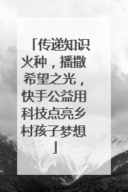 传递知识火种，播撒希望之光，快手公益用科技点亮乡村孩子梦想