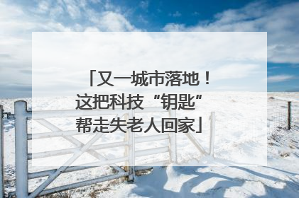 又一城市落地！这把科技“钥匙”帮走失老人回家