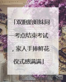 双胞胎姐妹同一考点结束考试，家人手捧鲜花仪式感满满