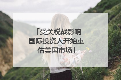 受关税战影响 国际投资人开始重估美国市场