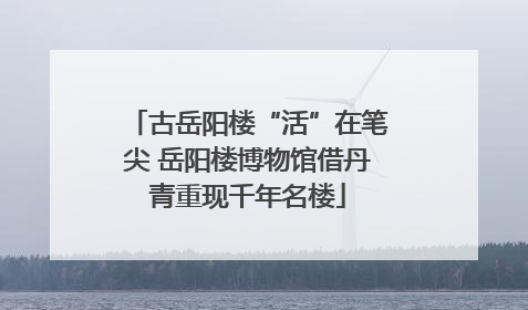 古岳阳楼“活”在笔尖 岳阳楼博物馆借丹青重现千年名楼