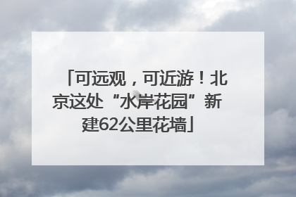 可远观，可近游！北京这处“水岸花园”新建62公里花墙