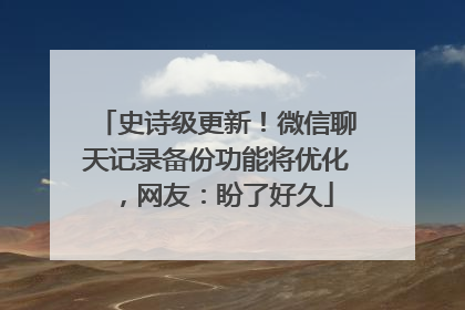史诗级更新！微信聊天记录备份功能将优化，网友：盼了好久