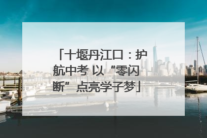 十堰丹江口：护航中考 以“零闪断”点亮学子梦