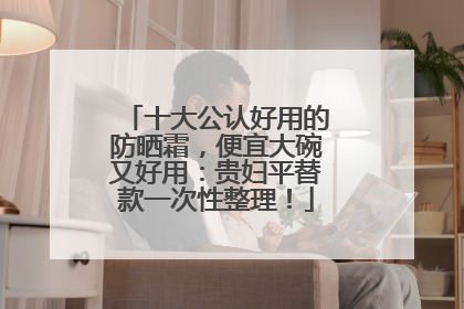 十大公认好用的防晒霜，便宜大碗又好用：贵妇平替款一次性整理！