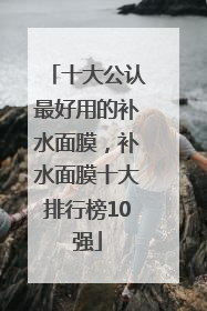 十大公认最好用的补水面膜，补水面膜十大排行榜10强