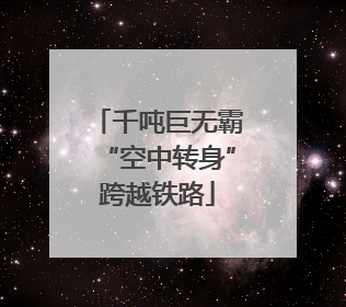 千吨巨无霸“空中转身”跨越铁路