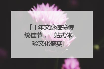 千年文脉碰撞传统佳节，一站式体验文化盛宴