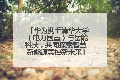 华为携手清华大学（电力国重）与岳能科技，共同探索智慧新能源集控新未来