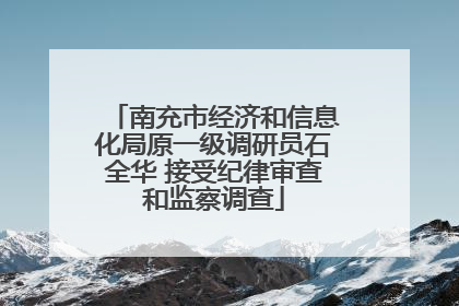 南充市经济和信息化局原一级调研员石全华 接受纪律审查和监察调查