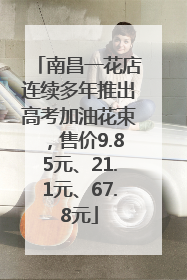 南昌一花店连续多年推出高考加油花束，售价9.85元、21.1元、67.8元