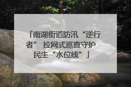 南湖街道防汛“逆行者” 拉网式巡查守护民生“水位线”