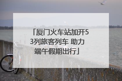 厦门火车站加开53列旅客列车 助力端午假期出行