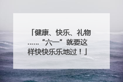 健康、快乐、礼物……“六一”就要这样快快乐乐地过！