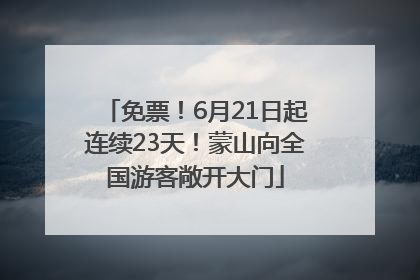 免票！6月21日起连续23天！蒙山向全国游客敞开大门