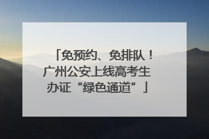 免预约、免排队！广州公安上线高考生办证“绿色通道”
