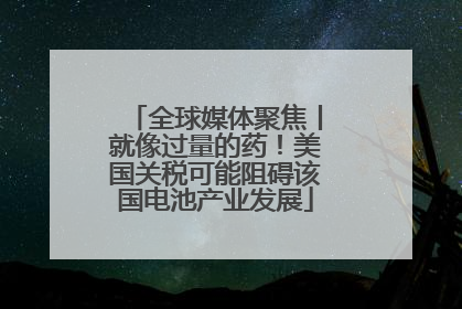 全球媒体聚焦丨就像过量的药！美国关税可能阻碍该国电池产业发展