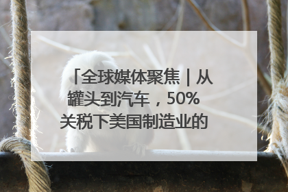 全球媒体聚焦｜从罐头到汽车，50%关税下美国制造业的“生死劫”