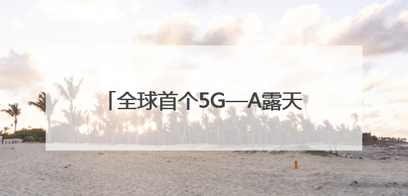 全球首个5G—A露天矿落地（记录中国）