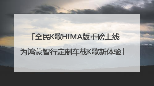 全民K歌HIMA版重磅上线 为鸿蒙智行定制车载K歌新体验