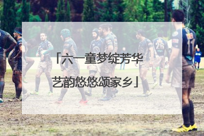 六一童梦绽芳华 艺韵悠悠颂家乡