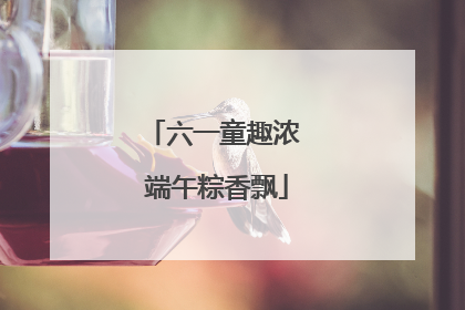 六一童趣浓 端午粽香飘