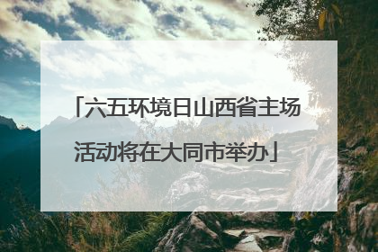 六五环境日山西省主场活动将在大同市举办
