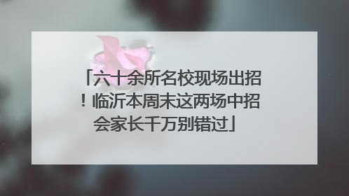 六十余所名校现场出招！临沂本周末这两场中招会家长千万别错过