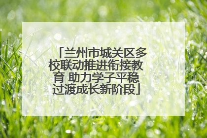 兰州市城关区多校联动推进衔接教育 助力学子平稳过渡成长新阶段