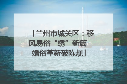 兰州市城关区：移风易俗“绣”新篇 婚俗革新破陈规