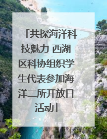 共探海洋科技魅力 西湖区科协组织学生代表参加海洋二所开放日活动