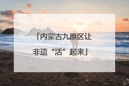 内蒙古九原区让非遗“活”起来