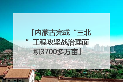 内蒙古完成“三北”工程攻坚战治理面积3700多万亩