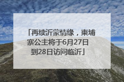再续沂蒙情缘，柬埔寨公主将于6月27日到28日访问临沂