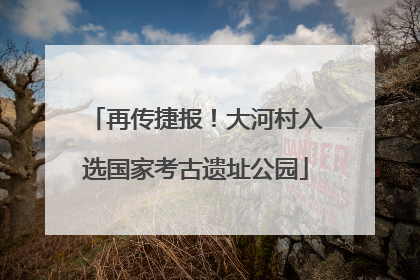 再传捷报！大河村入选国家考古遗址公园
