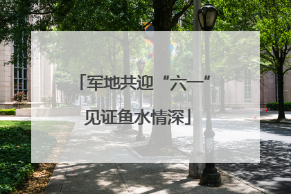 军地共迎“六一” 见证鱼水情深