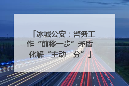 冰城公安：警务工作“前移一步”矛盾化解“主动一分”