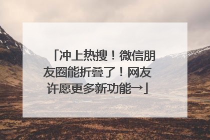 冲上热搜！微信朋友圈能折叠了！网友许愿更多新功能→