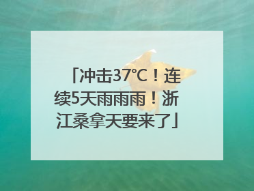 冲击37℃！连续5天雨雨雨！浙江桑拿天要来了