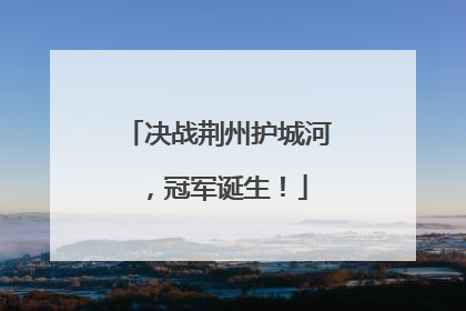 决战荆州护城河，冠军诞生！