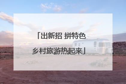 出新招 拼特色 乡村旅游热起来