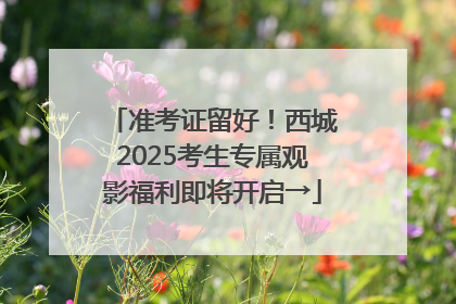 准考证留好！西城2025考生专属观影福利即将开启→