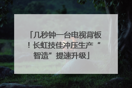 几秒钟一台电视背板！长虹技佳冲压生产“智造”提速升级