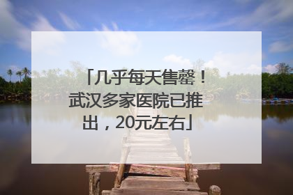 几乎每天售罄！武汉多家医院已推出，20元左右