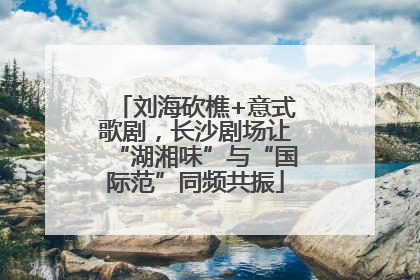 刘海砍樵+意式歌剧，长沙剧场让“湖湘味”与“国际范”同频共振