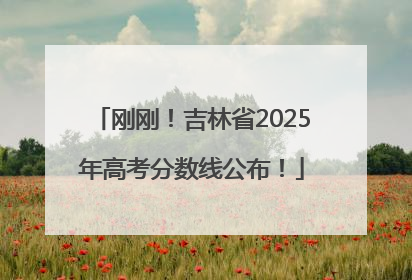 刚刚！吉林省2025年高考分数线公布！
