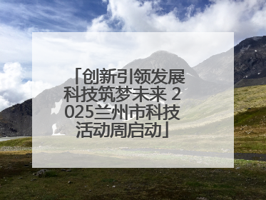创新引领发展 科技筑梦未来 2025兰州市科技活动周启动